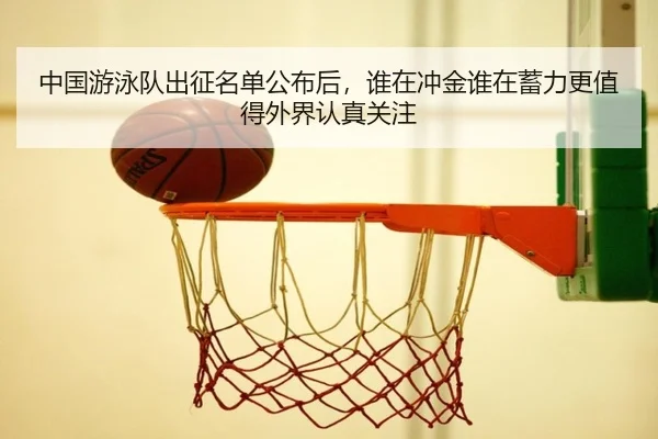 中国游泳队出征名单公布后，谁在冲金谁在蓄力更值得外界认真关注